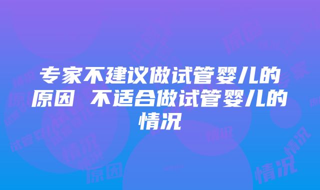 专家不建议做试管婴儿的原因 不适合做试管婴儿的情况