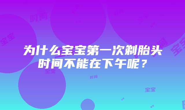 为什么宝宝第一次剃胎头时间不能在下午呢？