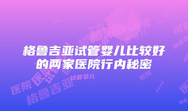 格鲁吉亚试管婴儿比较好的两家医院行内秘密