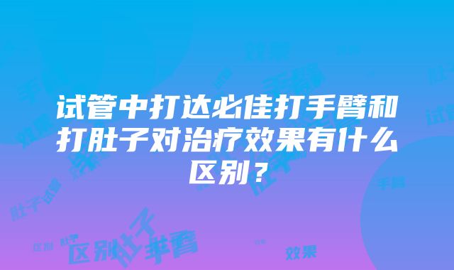 试管中打达必佳打手臂和打肚子对治疗效果有什么区别？