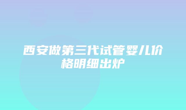 西安做第三代试管婴儿价格明细出炉