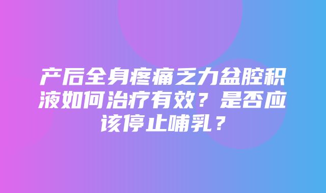 产后全身疼痛乏力盆腔积液如何治疗有效？是否应该停止哺乳？