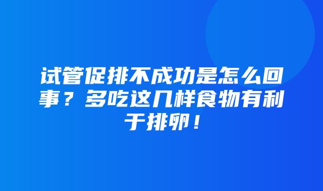 试管促排不成功是怎么回事？多吃这几样食物有利于排卵！