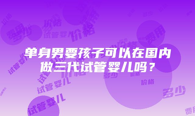 单身男要孩子可以在国内做三代试管婴儿吗？