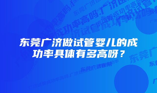 东莞广济做试管婴儿的成功率具体有多高呀？