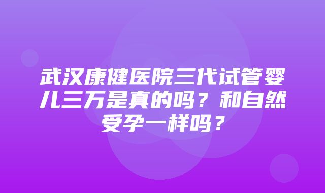 武汉康健医院三代试管婴儿三万是真的吗？和自然受孕一样吗？