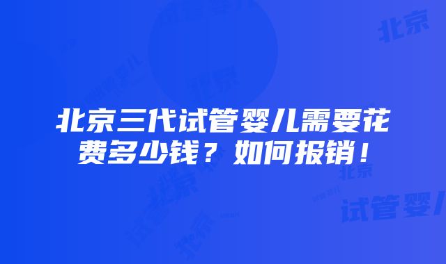 北京三代试管婴儿需要花费多少钱？如何报销！