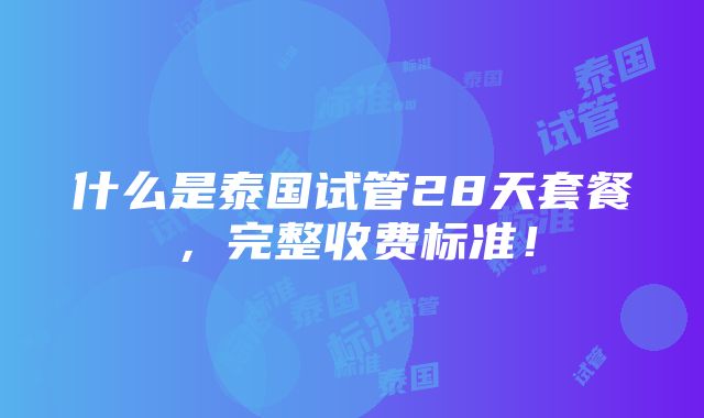 什么是泰国试管28天套餐，完整收费标准！