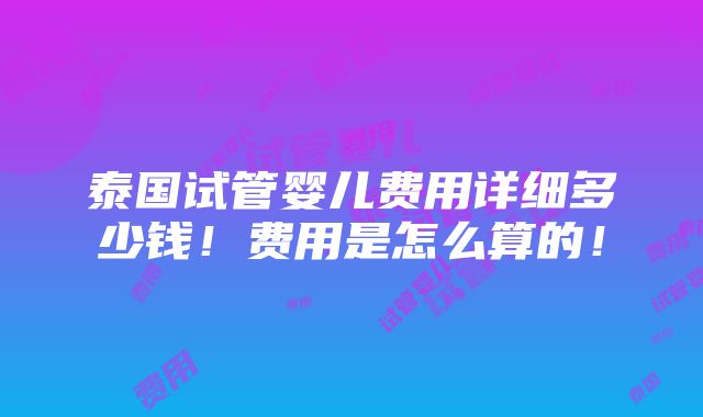 泰国试管婴儿费用详细多少钱！费用是怎么算的！