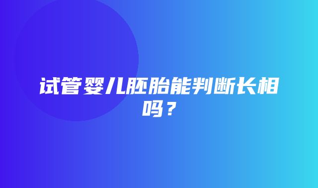 试管婴儿胚胎能判断长相吗？