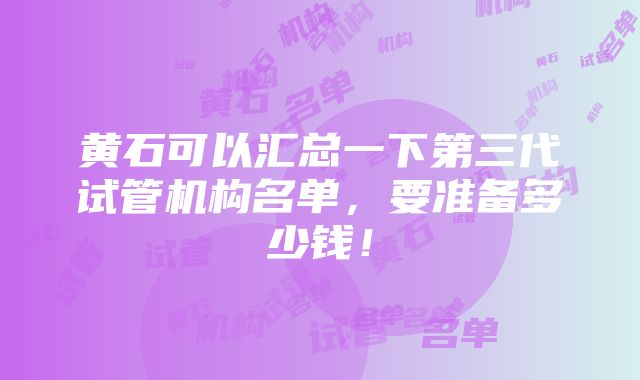 黄石可以汇总一下第三代试管机构名单，要准备多少钱！