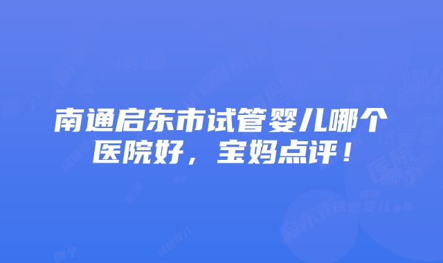 南通启东市试管婴儿哪个医院好，宝妈点评！