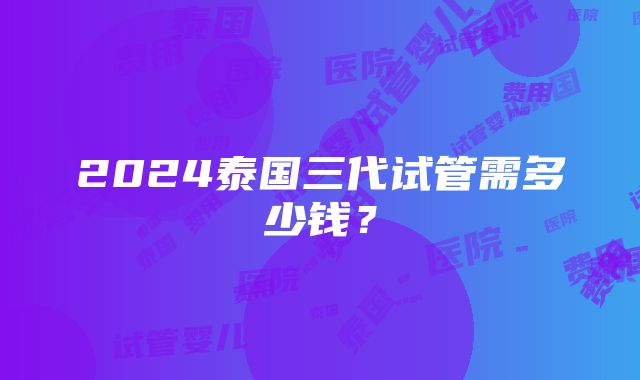 2024泰国三代试管需多少钱？