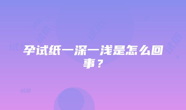 孕试纸一深一浅是怎么回事？