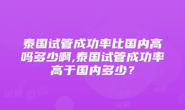 泰国试管成功率比国内高吗多少啊,泰国试管成功率高于国内多少？