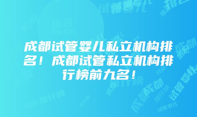 成都试管婴儿私立机构排名！成都试管私立机构排行榜前九名！