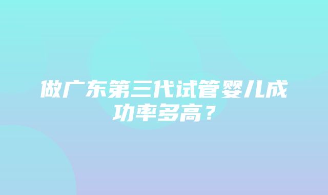 做广东第三代试管婴儿成功率多高？