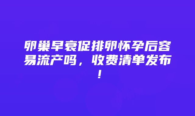 卵巢早衰促排卵怀孕后容易流产吗，收费清单发布！