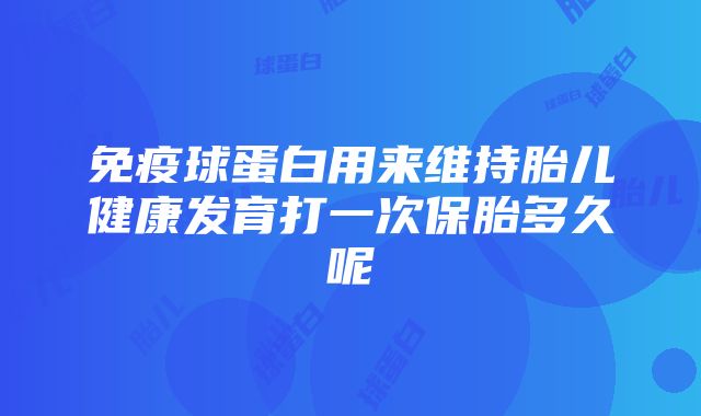 免疫球蛋白用来维持胎儿健康发育打一次保胎多久呢