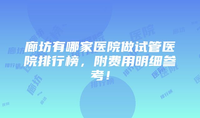 廊坊有哪家医院做试管医院排行榜，附费用明细参考！