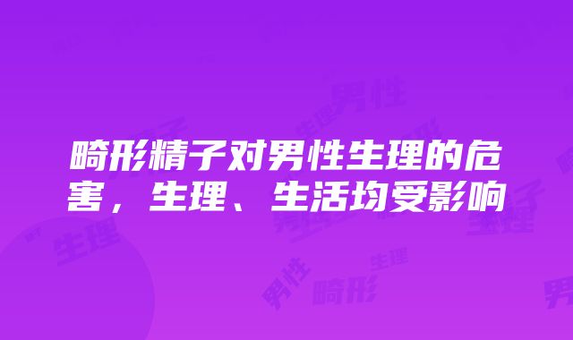 畸形精子对男性生理的危害，生理、生活均受影响