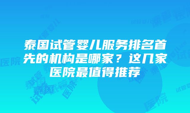 泰国试管婴儿服务排名首先的机构是哪家？这几家医院最值得推荐