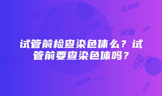 试管前检查染色体么？试管前要查染色体吗？