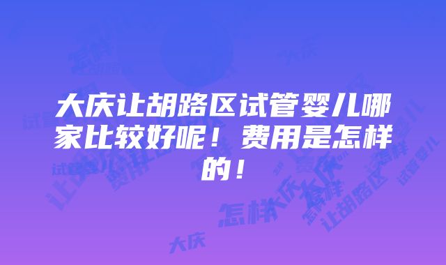 大庆让胡路区试管婴儿哪家比较好呢！费用是怎样的！