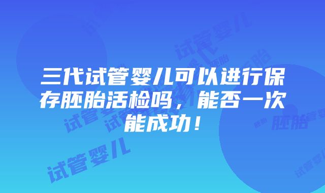 三代试管婴儿可以进行保存胚胎活检吗，能否一次能成功！