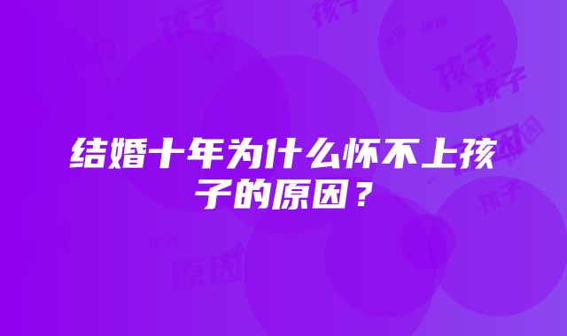 结婚十年为什么怀不上孩子的原因？