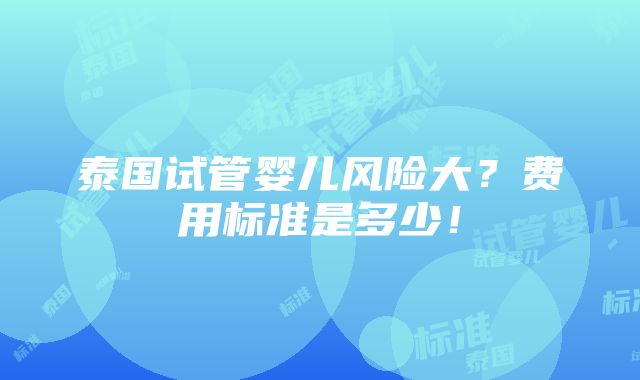 泰国试管婴儿风险大？费用标准是多少！