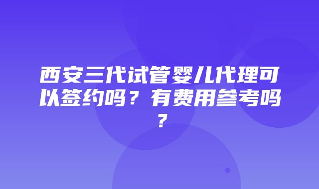 西安三代试管婴儿代理可以签约吗？有费用参考吗？