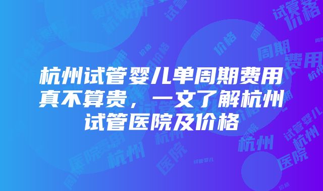 杭州试管婴儿单周期费用真不算贵，一文了解杭州试管医院及价格