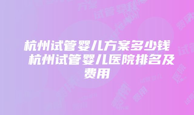 杭州试管婴儿方案多少钱 杭州试管婴儿医院排名及费用