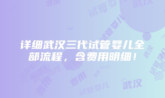 详细武汉三代试管婴儿全部流程，含费用明细！