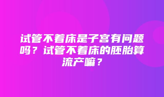 试管不着床是子宫有问题吗？试管不着床的胚胎算流产嘛？