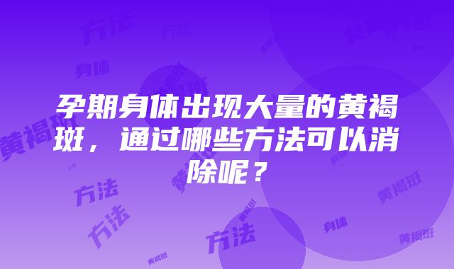 孕期身体出现大量的黄褐斑，通过哪些方法可以消除呢？