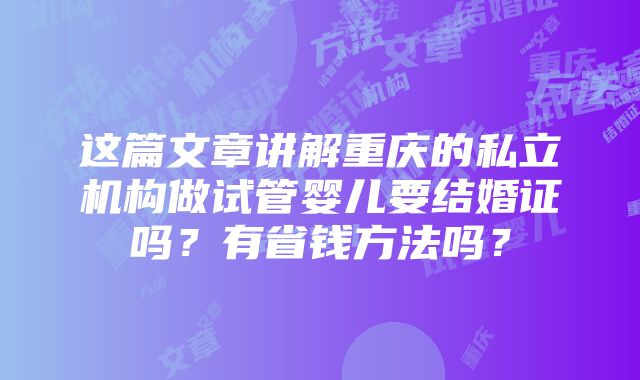 这篇文章讲解重庆的私立机构做试管婴儿要结婚证吗？有省钱方法吗？