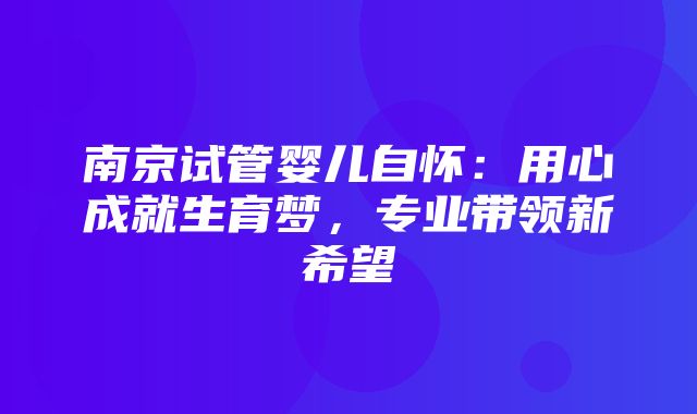 南京试管婴儿自怀：用心成就生育梦，专业带领新希望