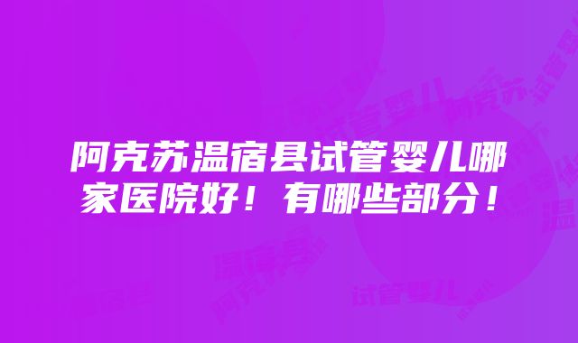 阿克苏温宿县试管婴儿哪家医院好！有哪些部分！