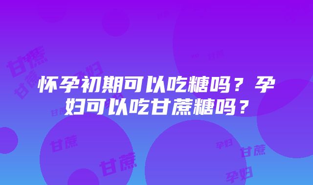 怀孕初期可以吃糖吗？孕妇可以吃甘蔗糖吗？