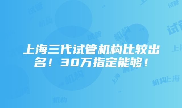 上海三代试管机构比较出名！30万指定能够！