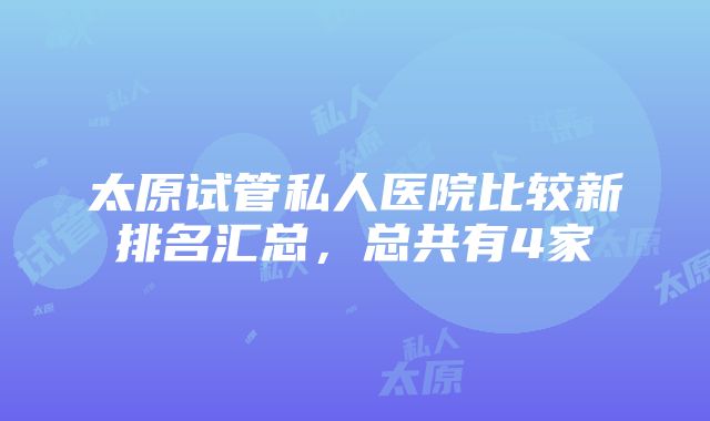 太原试管私人医院比较新排名汇总，总共有4家