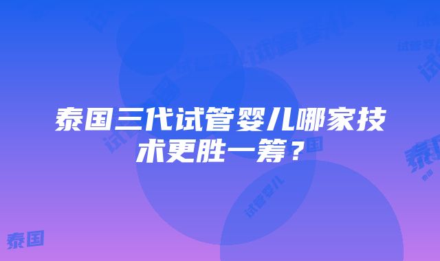 泰国三代试管婴儿哪家技术更胜一筹？