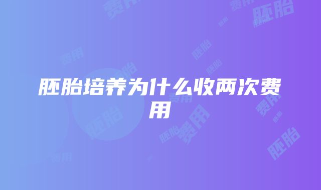 胚胎培养为什么收两次费用