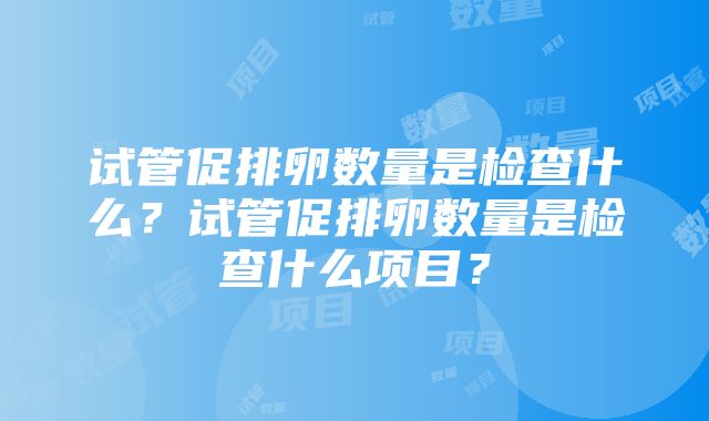 试管促排卵数量是检查什么？试管促排卵数量是检查什么项目？