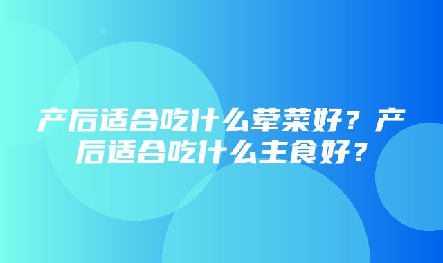 产后适合吃什么荤菜好？产后适合吃什么主食好？