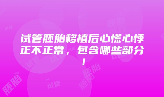 试管胚胎移植后心慌心悸正不正常，包含哪些部分！