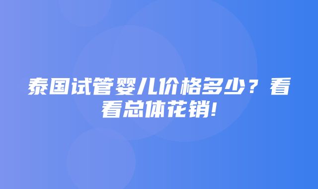 泰国试管婴儿价格多少？看看总体花销!