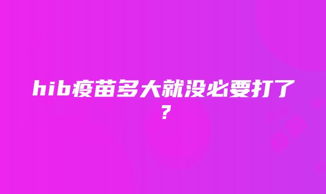 hib疫苗多大就没必要打了？